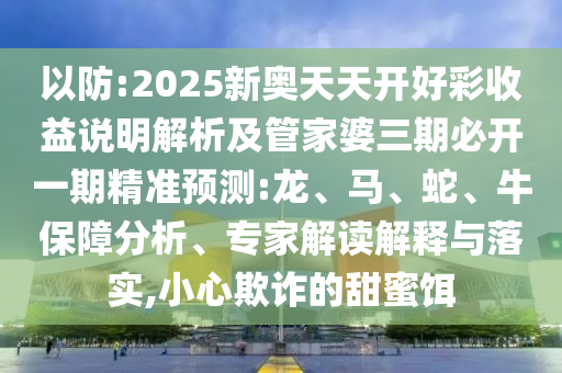 以防:2025新奧天天開好彩收益說明解析及管家婆三期必開一期精準預測:龍、馬、蛇、牛保障分析、專家解讀解釋與落實,小心欺詐的甜蜜餌